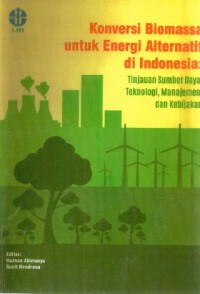 KONVERSI BIOMASSA UNTUK ENERGI ALTERNATIF DI INDONESIA ; Tinjauan Sumber Daya, Teknologi, Manajemen, dan Kebijakan